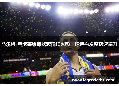 马尔科-查卡莱维奇状态持续火热，球迷喜爱度快速攀升
