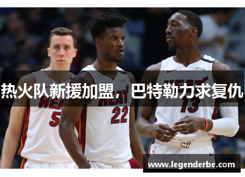 热火队新援加盟，巴特勒力求复仇