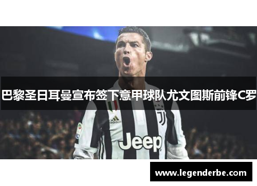 巴黎圣日耳曼宣布签下意甲球队尤文图斯前锋C罗